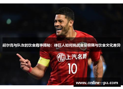 胡尔克与队友的饮食趣事揭秘：绿巨人如何挑战食量极限与饮食文化差异