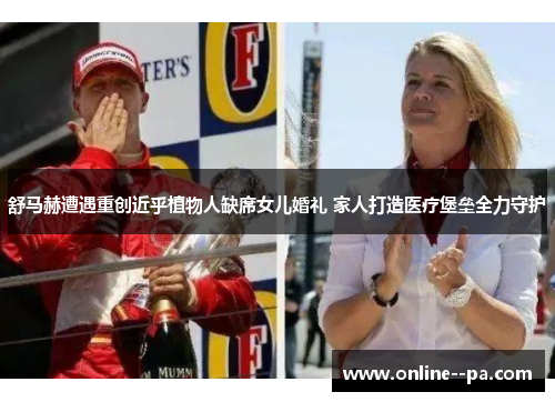舒马赫遭遇重创近乎植物人缺席女儿婚礼 家人打造医疗堡垒全力守护