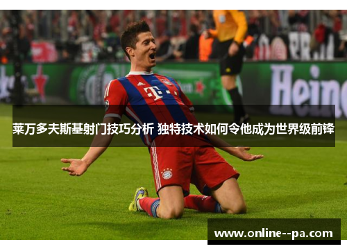 莱万多夫斯基射门技巧分析 独特技术如何令他成为世界级前锋