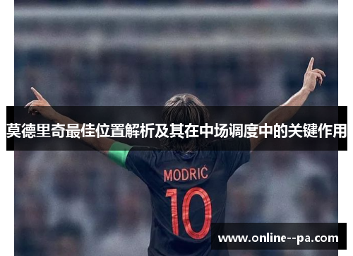 莫德里奇最佳位置解析及其在中场调度中的关键作用
