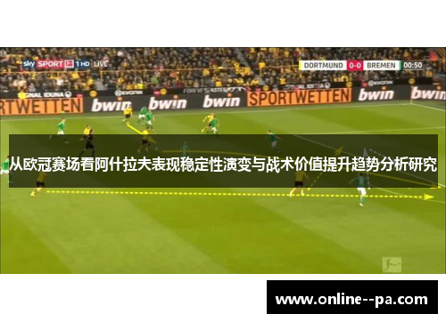 从欧冠赛场看阿什拉夫表现稳定性演变与战术价值提升趋势分析研究