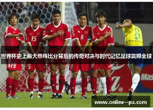 世界杯史上最大悬殊比分背后的传奇对决与时代记忆足球震撼全球