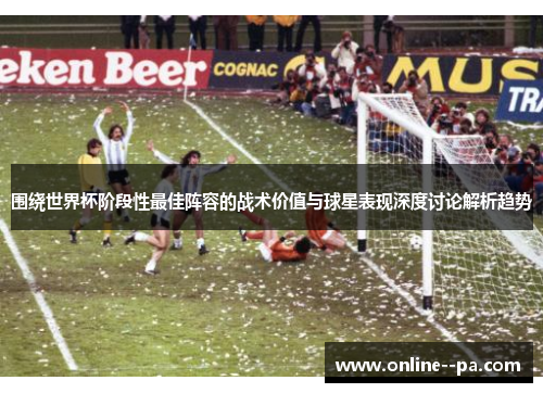围绕世界杯阶段性最佳阵容的战术价值与球星表现深度讨论解析趋势