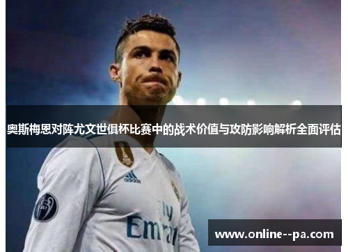 奥斯梅恩对阵尤文世俱杯比赛中的战术价值与攻防影响解析全面评估