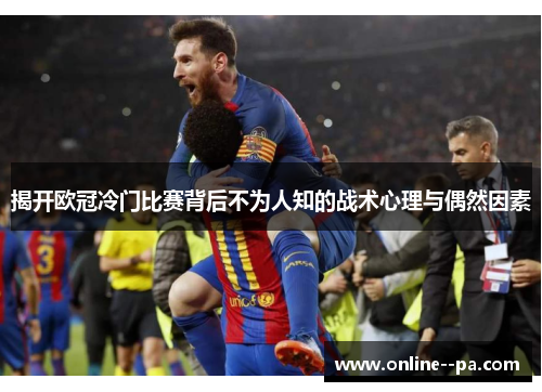 揭开欧冠冷门比赛背后不为人知的战术心理与偶然因素