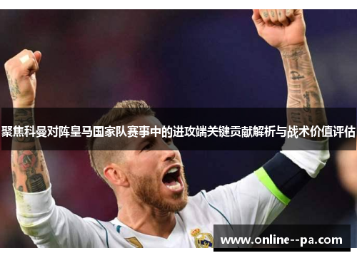 聚焦科曼对阵皇马国家队赛事中的进攻端关键贡献解析与战术价值评估