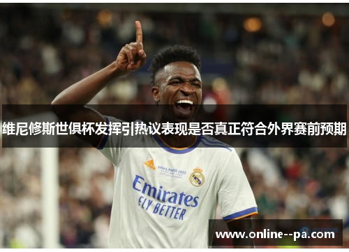 维尼修斯世俱杯发挥引热议表现是否真正符合外界赛前预期
