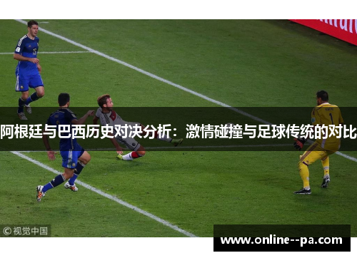 阿根廷与巴西历史对决分析：激情碰撞与足球传统的对比