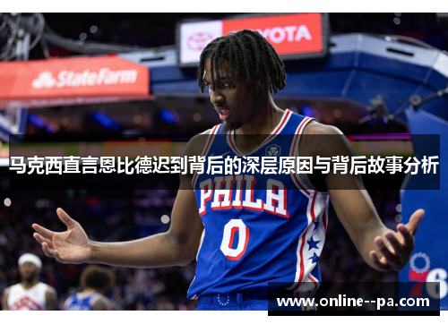 马克西直言恩比德迟到背后的深层原因与背后故事分析