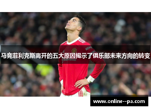 马竞菲利克斯离开的五大原因揭示了俱乐部未来方向的转变 马竞菲利克斯离开的五大原因揭示了俱乐部未来方向的转变