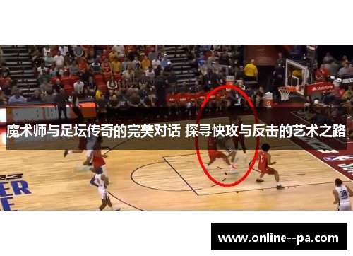 魔术师与足坛传奇的完美对话 探寻快攻与反击的艺术之路 魔术师与足坛传奇的完美对话 探寻快攻与反击的艺术之路