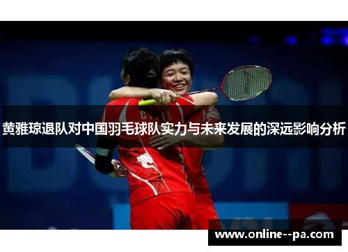 黄雅琼退队对中国羽毛球队实力与未来发展的深远影响分析