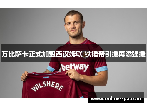 万比萨卡正式加盟西汉姆联 铁锤帮引援再添强援