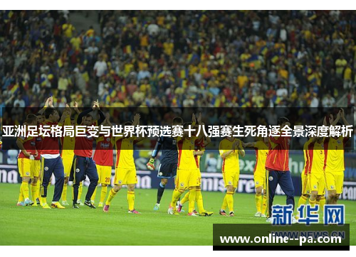 亚洲足坛格局巨变与世界杯预选赛十八强赛生死角逐全景深度解析