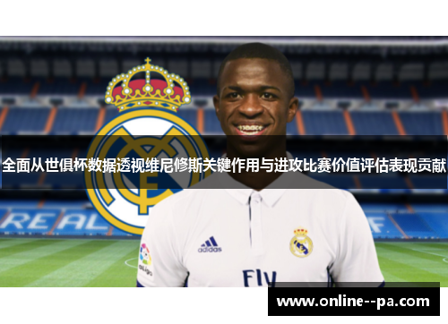 全面从世俱杯数据透视维尼修斯关键作用与进攻比赛价值评估表现贡献