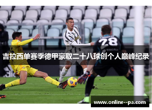 吉拉西单赛季德甲豪取二十八球创个人巅峰纪录