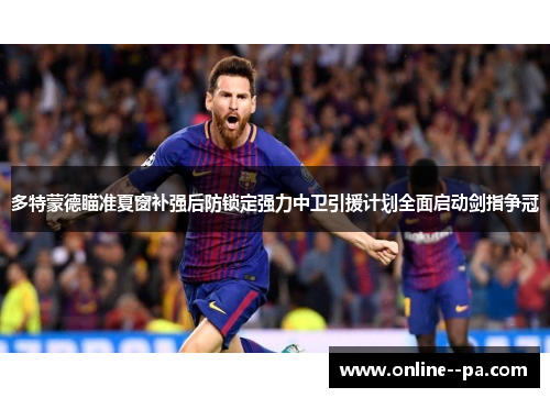 多特蒙德瞄准夏窗补强后防锁定强力中卫引援计划全面启动剑指争冠 多特蒙德瞄准夏窗补强后防锁定强力中卫引援计划全面启动剑指争冠