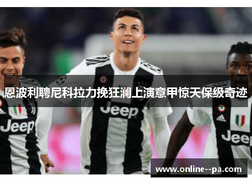 恩波利聘尼科拉力挽狂澜上演意甲惊天保级奇迹 恩波利聘尼科拉力挽狂澜上演意甲惊天保级奇迹