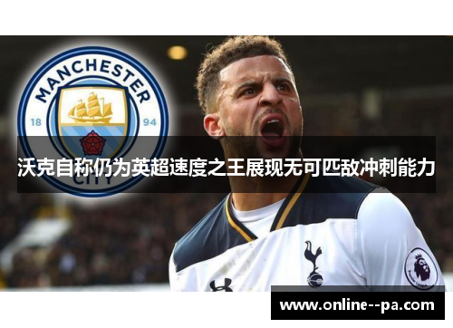 沃克自称仍为英超速度之王展现无可匹敌冲刺能力 沃克自称仍为英超速度之王展现无可匹敌冲刺能力