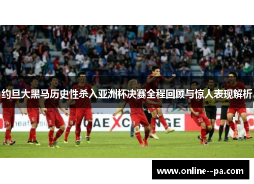约旦大黑马历史性杀入亚洲杯决赛全程回顾与惊人表现解析 约旦大黑马历史性杀入亚洲杯决赛全程回顾与惊人表现解析