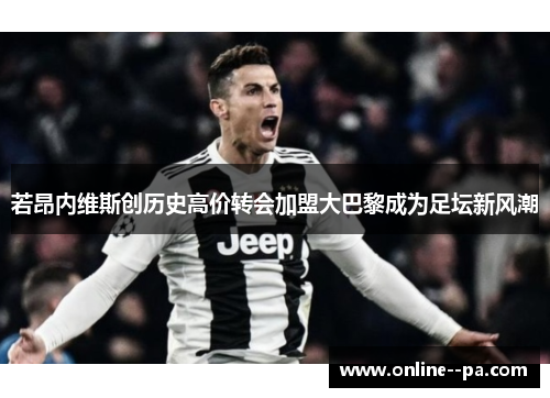若昂内维斯创历史高价转会加盟大巴黎成为足坛新风潮 若昂内维斯创历史高价转会加盟大巴黎成为足坛新风潮