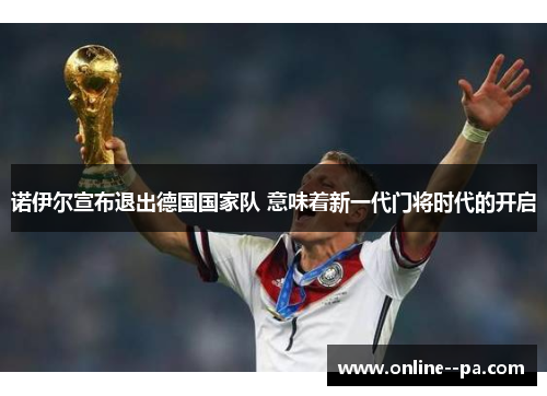 诺伊尔宣布退出德国国家队 意味着新一代门将时代的开启