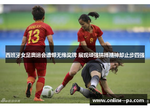 西班牙女足奥运会遗憾无缘奖牌 展现顽强拼搏精神却止步四强