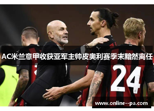 AC米兰意甲收获亚军主帅皮奥利赛季末黯然离任