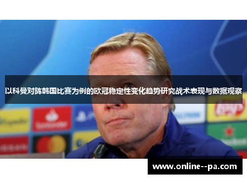 以科曼对阵韩国比赛为例的欧冠稳定性变化趋势研究战术表现与数据观察 以科曼对阵韩国比赛为例的欧冠稳定性变化趋势研究战术表现与数据观察