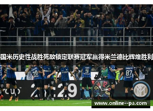 国米历史性战胜死敌锁定联赛冠军赢得米兰德比辉煌胜利