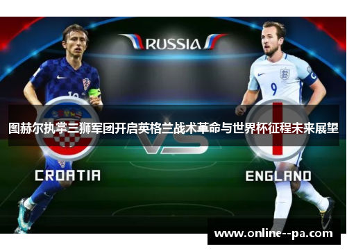 图赫尔执掌三狮军团开启英格兰战术革命与世界杯征程未来展望