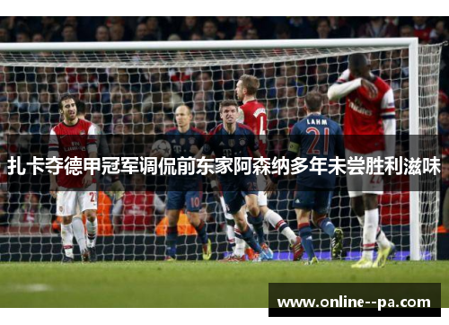 扎卡夺德甲冠军调侃前东家阿森纳多年未尝胜利滋味