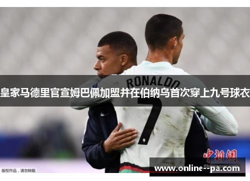 皇家马德里官宣姆巴佩加盟并在伯纳乌首次穿上九号球衣