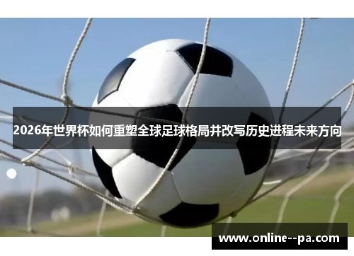 2026年世界杯如何重塑全球足球格局并改写历史进程未来方向
