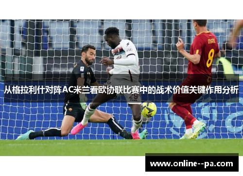 从格拉利什对阵AC米兰看欧协联比赛中的战术价值关键作用分析
