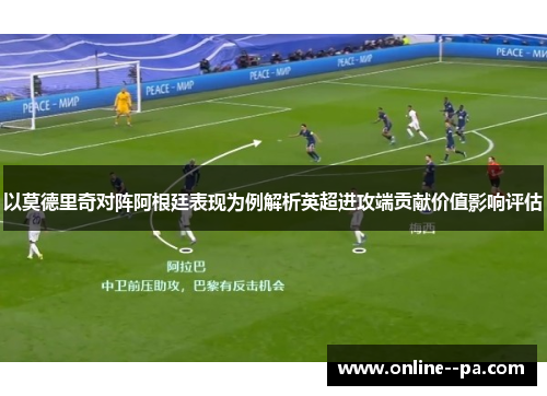 以莫德里奇对阵阿根廷表现为例解析英超进攻端贡献价值影响评估