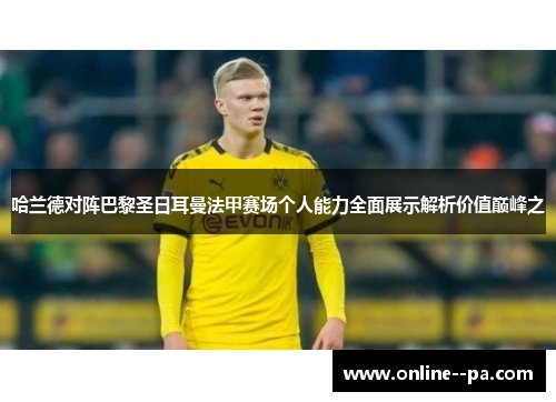 哈兰德对阵巴黎圣日耳曼法甲赛场个人能力全面展示解析价值巅峰之 哈兰德对阵巴黎圣日耳曼法甲赛场个人能力全面展示解析价值巅峰之