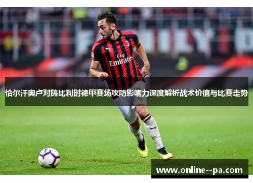 恰尔汗奥卢对阵比利时德甲赛场攻防影响力深度解析战术价值与比赛走势 恰尔汗奥卢对阵比利时德甲赛场攻防影响力深度解析战术价值与比赛走势