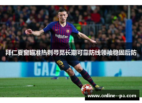 拜仁夏窗瞄准热刺寻觅长期可靠防线领袖稳固后防 拜仁夏窗瞄准热刺寻觅长期可靠防线领袖稳固后防