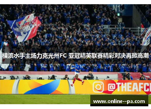 横滨水手主场力克光州FC 亚冠精英联赛精彩对决再掀高潮 横滨水手主场力克光州FC 亚冠精英联赛精彩对决再掀高潮