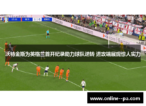沃特金斯为英格兰首开纪录助力球队逆转 进攻端展现惊人实力
