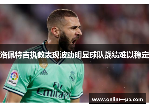 洛佩特吉执教表现波动明显球队战绩难以稳定 洛佩特吉执教表现波动明显球队战绩难以稳定