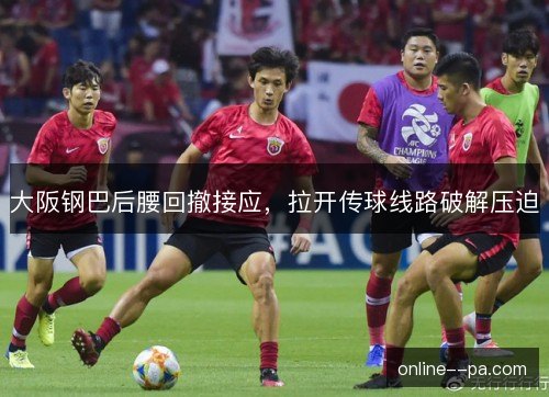 大阪钢巴后腰回撤接应，拉开传球线路破解压迫