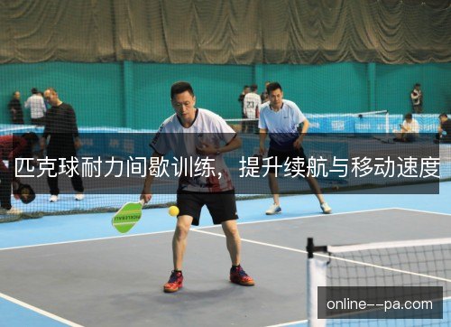 匹克球耐力间歇训练,提升续航与移动速度 匹克球耐力间歇训练,提升续航与移动速度