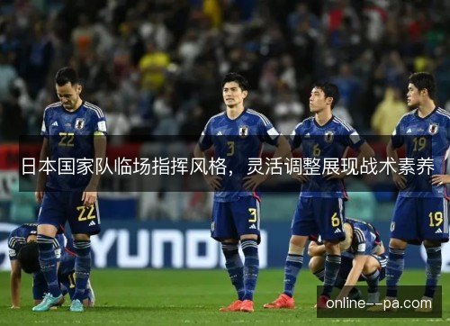 日本国家队临场指挥风格，灵活调整展现战术素养