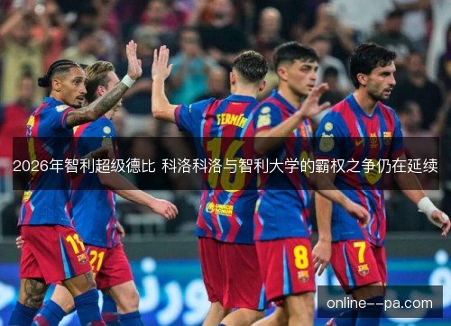 2026年智利超级德比 科洛科洛与智利大学的霸权之争仍在延续