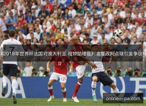 2018年世界杯法国对澳大利亚 视频助理裁判首度改判点球引发争议