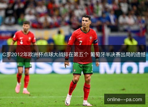 C罗2012年欧洲杯点球大战排在第五个 葡萄牙半决赛出局的遗憾