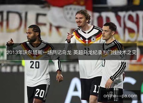 2013年沃尔特斯一场两记乌龙 英超乌龙纪录与门线技术之变